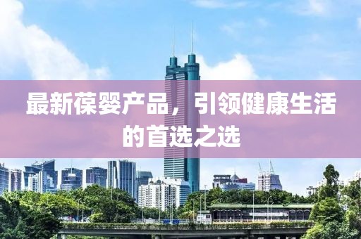 最新葆婴产品，引领健康生活的首选之选
