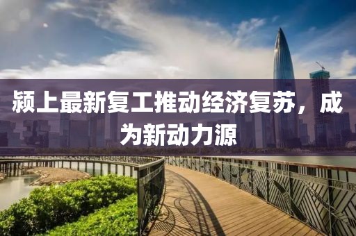 颍上最新复工推动经济复苏，成为新动力源