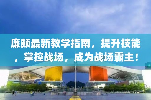 廉颇最新教学指南，提升技能，掌控战场，成为战场霸主！