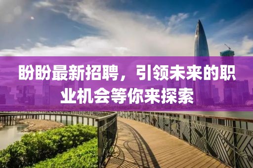 盼盼最新招聘，引领未来的职业机会等你来探索