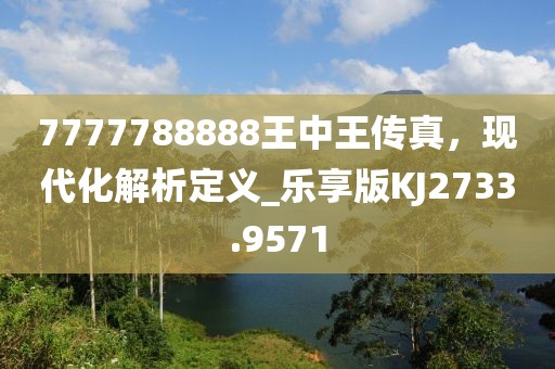 7777788888王中王传真，现代化解析定义_乐享版KJ2733.9571