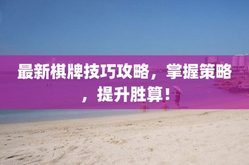 最新棋牌技巧攻略，掌握策略，提升胜算！