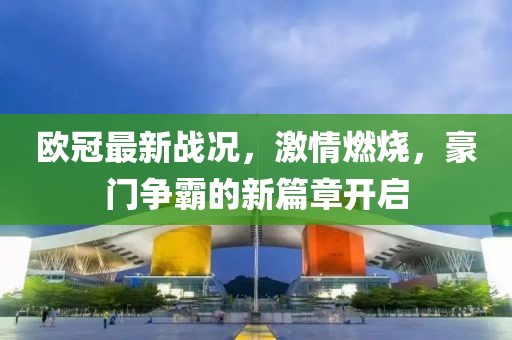 欧冠最新战况，激情燃烧，豪门争霸的新篇章开启