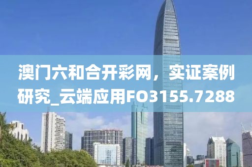 澳门六和合开彩网，实证案例研究_云端应用FO3155.7288