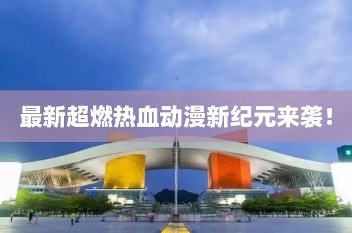 最新超燃热血动漫新纪元来袭！