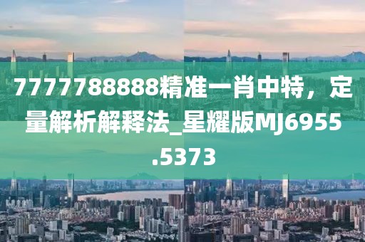 7777788888精准一肖中特，定量解析解释法_星耀版MJ6955.5373