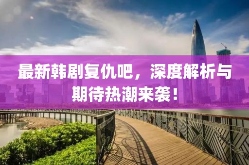 最新韩剧复仇吧，深度解析与期待热潮来袭！