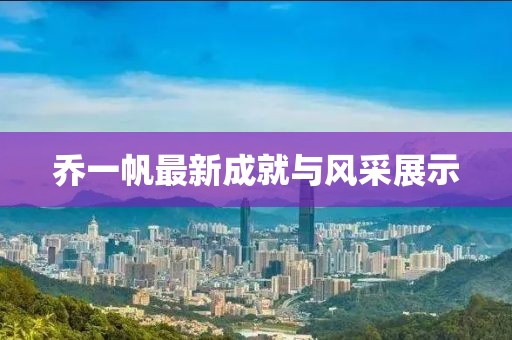 乔一帆最新成就与风采展示