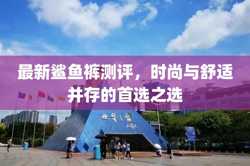 最新鲨鱼裤测评，时尚与舒适并存的首选之选