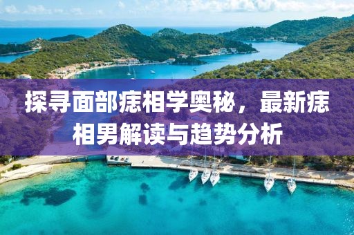 探寻面部痣相学奥秘，最新痣相男解读与趋势分析