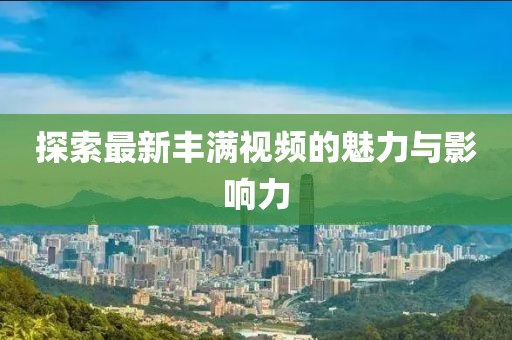 探索最新丰满视频的魅力与影响力