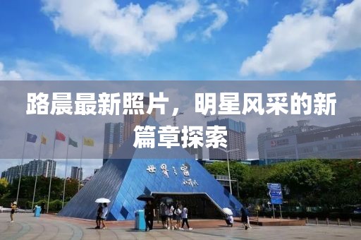 路晨最新照片，明星风采的新篇章探索