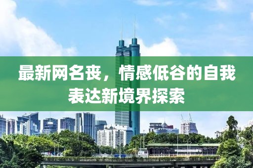 最新网名丧，情感低谷的自我表达新境界探索