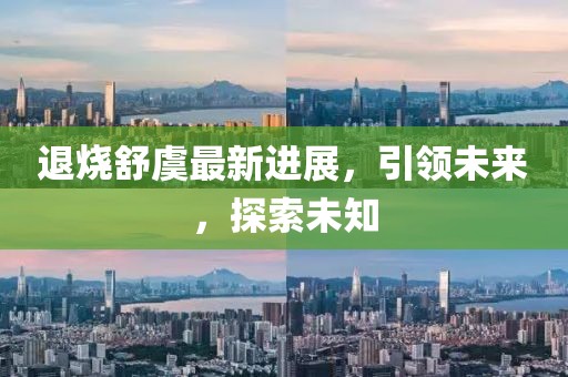退烧舒虞最新进展，引领未来，探索未知