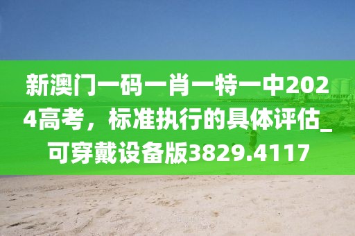 新澳门一码一肖一特一中2024高考，标准执行的具体评估_可穿戴设备版3829.4117