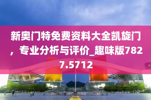 新奥门特免费资料大全凯旋门，专业分析与评价_趣味版7827.5712