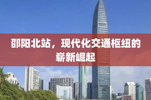 邵阳北站，现代化交通枢纽的崭新崛起