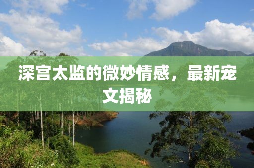 深宫太监的微妙情感，最新宠文揭秘