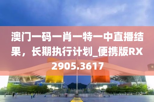 澳门一码一肖一特一中直播结果，长期执行计划_便携版RX2905.3617