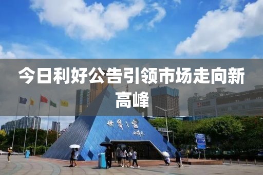 今日利好公告引领市场走向新高峰