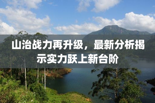 山治战力再升级，最新分析揭示实力跃上新台阶
