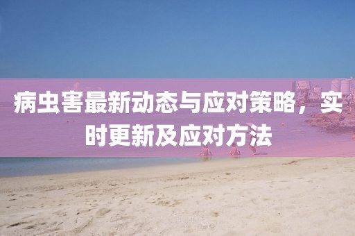 病虫害最新动态与应对策略，实时更新及应对方法
