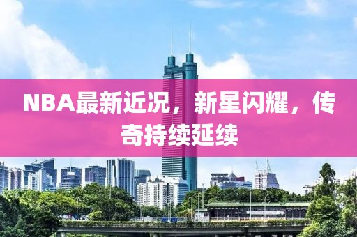 NBA最新近况，新星闪耀，传奇持续延续