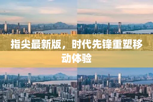 指尖最新版，时代先锋重塑移动体验