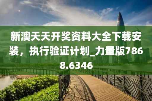 新澳天天开奖资料大全下载安装，执行验证计划_力量版7868.6346