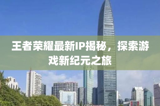 王者荣耀最新IP揭秘，探索游戏新纪元之旅