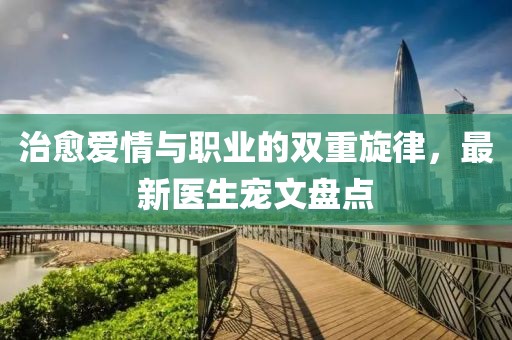 治愈爱情与职业的双重旋律，最新医生宠文盘点