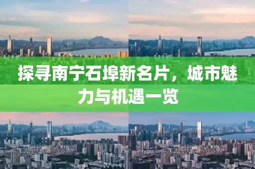 探寻南宁石埠新名片，城市魅力与机遇一览