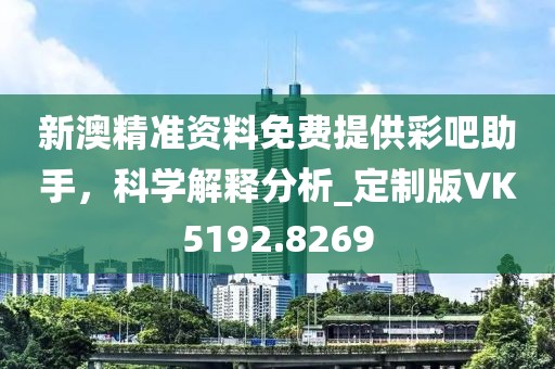 新澳精准资料免费提供彩吧助手，科学解释分析_定制版VK5192.8269