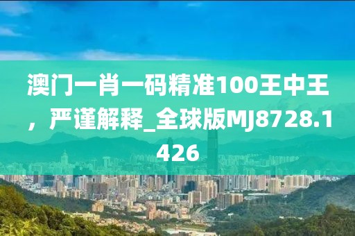 澳门一肖一码精准100王中王，严谨解释_全球版MJ8728.1426