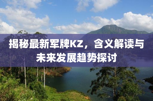 揭秘最新军牌KZ，含义解读与未来发展趋势探讨