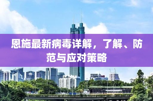 恩施最新病毒详解，了解、防范与应对策略