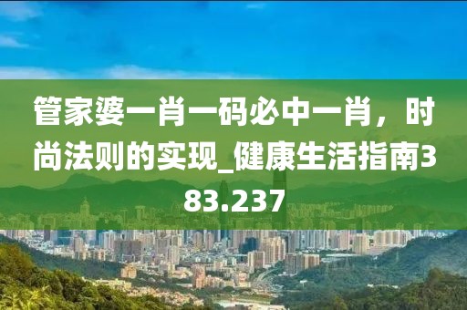 管家婆一肖一码必中一肖，时尚法则的实现_健康生活指南383.237
