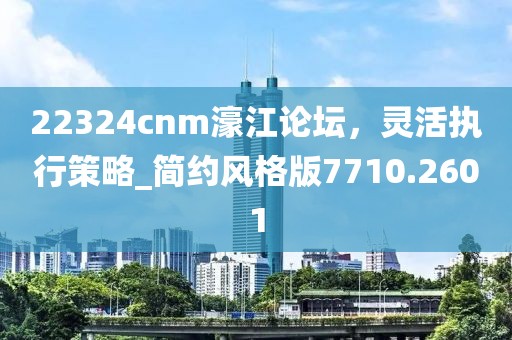 22324cnm濠江论坛，灵活执行策略_简约风格版7710.2601