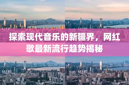 探索现代音乐的新疆界，网红歌最新流行趋势揭秘
