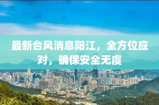 最新台风消息阳江，全方位应对，确保安全无虞