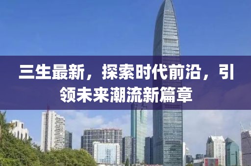 三生最新，探索时代前沿，引领未来潮流新篇章