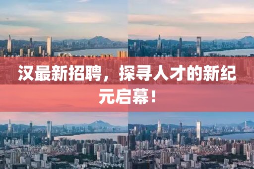 汉最新招聘，探寻人才的新纪元启幕！