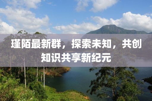 瑾陌最新群，探索未知，共创知识共享新纪元