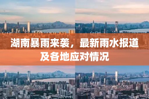 湖南暴雨来袭，最新雨水报道及各地应对情况