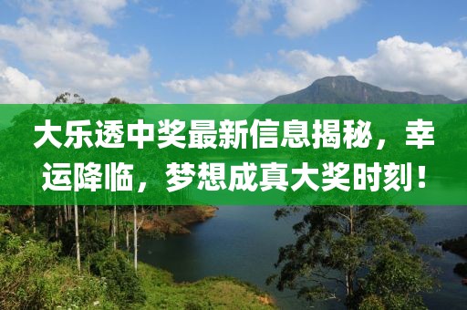 大乐透中奖最新信息揭秘，幸运降临，梦想成真大奖时刻！