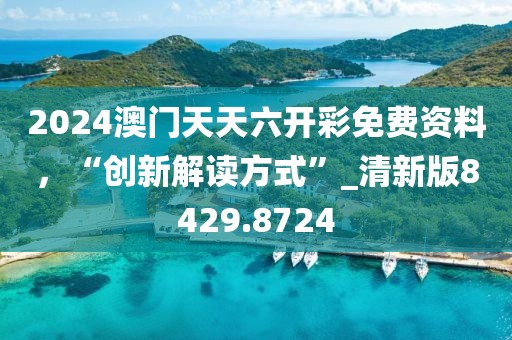 2024澳门天天六开彩免费资料，“创新解读方式”_清新版8429.8724