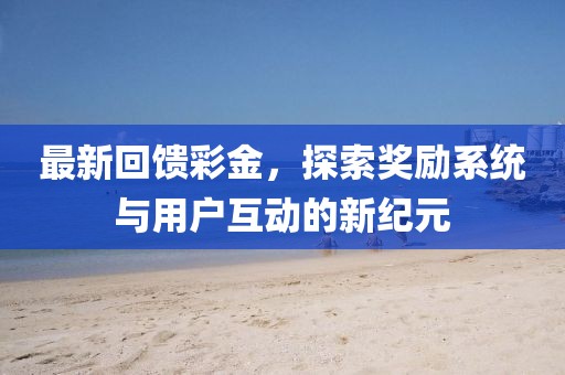 最新回馈彩金，探索奖励系统与用户互动的新纪元