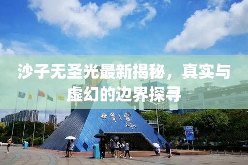 沙子无圣光最新揭秘，真实与虚幻的边界探寻