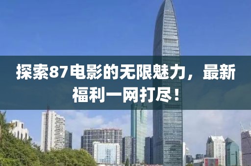 探索87电影的无限魅力，最新福利一网打尽！