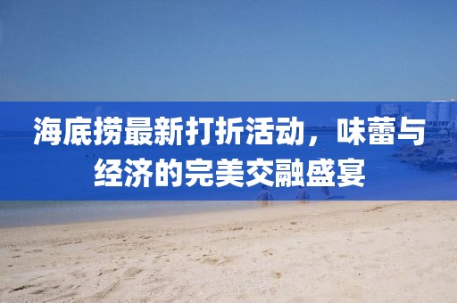海底捞最新打折活动，味蕾与经济的完美交融盛宴